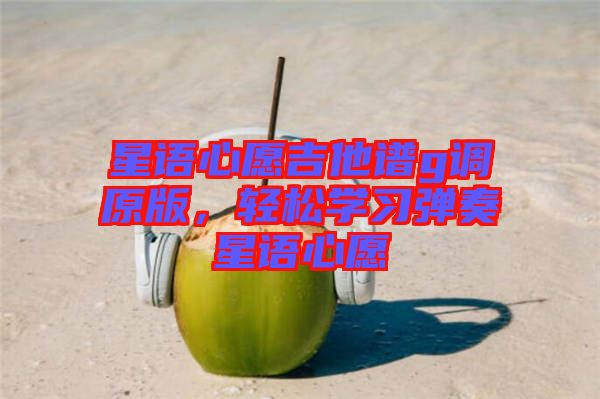 星語心愿吉他譜g調(diào)原版，輕松學(xué)習(xí)彈奏星語心愿