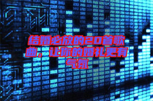 結(jié)婚必放的20首歌曲，讓你的婚禮更有氣氛