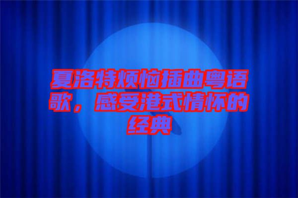 夏洛特?zé)啦迩浾Z(yǔ)歌，感受港式情懷的經(jīng)典