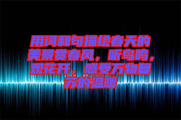 用詞和句描繪春天的美景賞春風(fēng)，聽鳥鳴，觀花開，感受萬物復(fù)蘇的溫暖