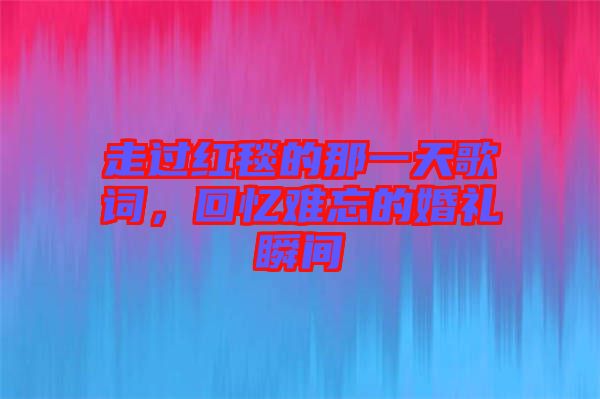 走過(guò)紅毯的那一天歌詞，回憶難忘的婚禮瞬間