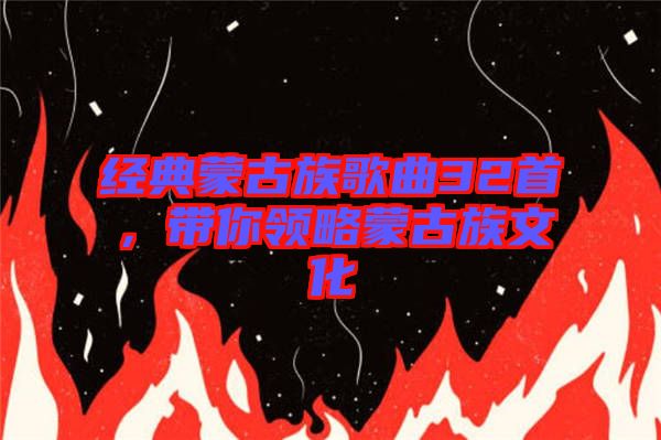 經(jīng)典蒙古族歌曲32首，帶你領略蒙古族文化
