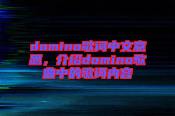 domino歌詞中文意思，介紹domino歌曲中的歌詞內(nèi)容