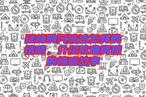 汪峰的河流達(dá)怎樣的情感，介紹歌曲背后的情感故事
