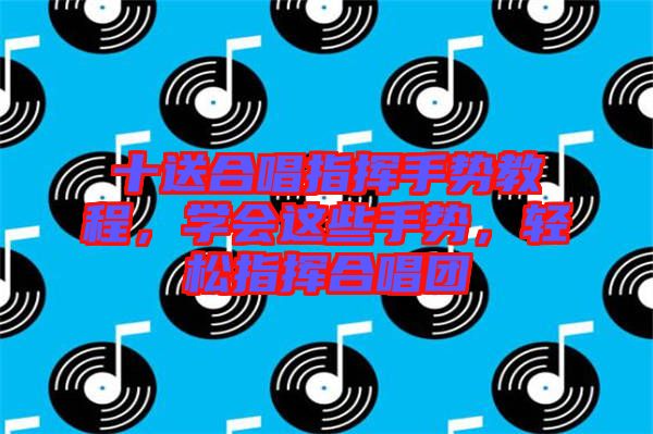十送合唱指揮手勢(shì)教程，學(xué)會(huì)這些手勢(shì)，輕松指揮合唱團(tuán)