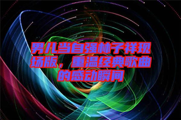 男兒當(dāng)自強(qiáng)林子祥現(xiàn)場(chǎng)版，重溫經(jīng)典歌曲的感動(dòng)瞬間