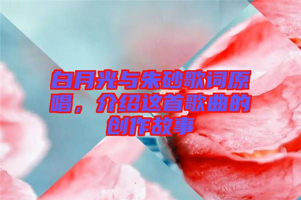 白月光與朱砂歌詞原唱，介紹這首歌曲的創(chuàng)作故事