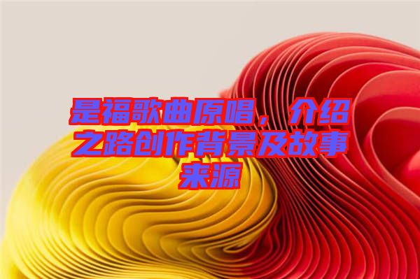 是福歌曲原唱，介紹之路創(chuàng)作背景及故事來(lái)源