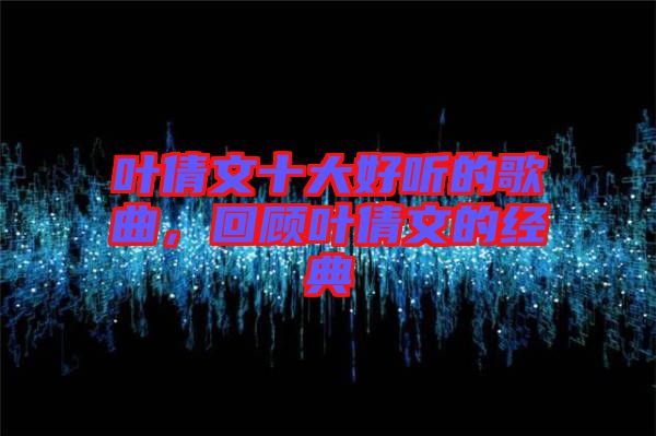葉倩文十大好聽的歌曲，回顧葉倩文的經(jīng)典