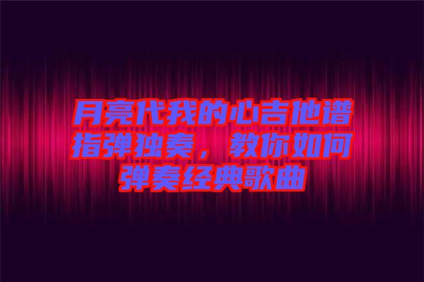 月亮代我的心吉他譜指彈獨(dú)奏，教你如何彈奏經(jīng)典歌曲