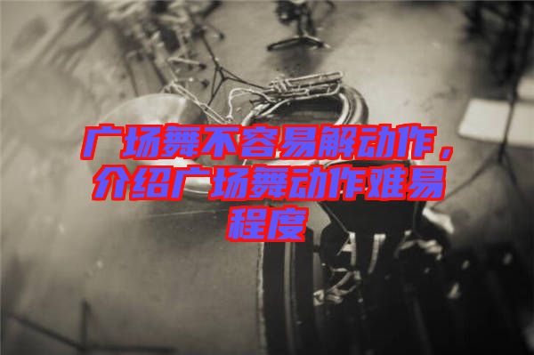 廣場(chǎng)舞不容易解動(dòng)作，介紹廣場(chǎng)舞動(dòng)作難易程度