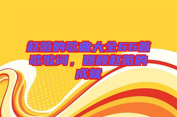 趙薇的歌曲大全66首歌歌詞，回顧趙薇的成就