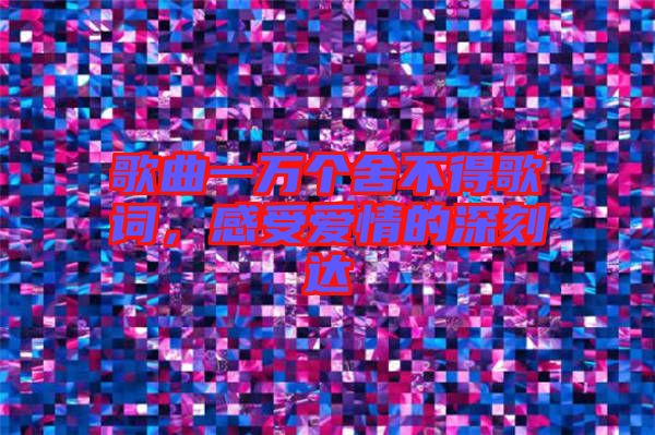 歌曲一萬(wàn)個(gè)舍不得歌詞，感受愛(ài)情的深刻達(dá)