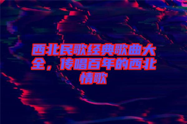 西北民歌經(jīng)典歌曲大全，傳唱百年的西北情歌