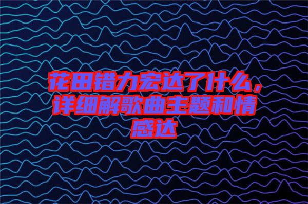 花田錯(cuò)力宏達(dá)了什么，詳細(xì)解歌曲主題和情感達(dá)