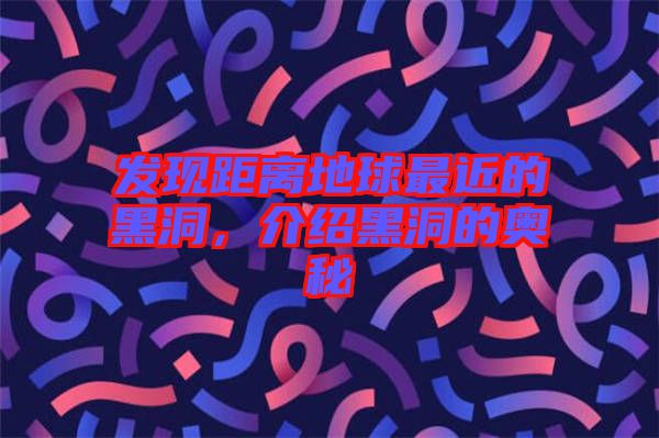 發(fā)現(xiàn)距離地球最近的黑洞，介紹黑洞的奧秘