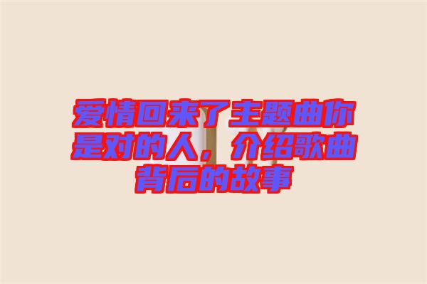 愛(ài)情回來(lái)了主題曲你是對(duì)的人，介紹歌曲背后的故事