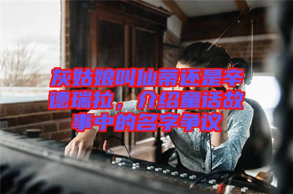 灰姑娘叫仙蒂還是辛德瑞拉，介紹童話故事中的名字爭議