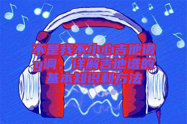 不是我不小心吉他譜g調(diào)，詳解吉他譜的基本知識和方法