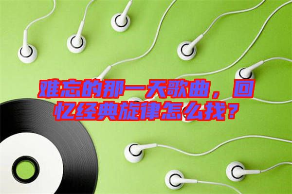 難忘的那一天歌曲，回憶經(jīng)典旋律怎么找？