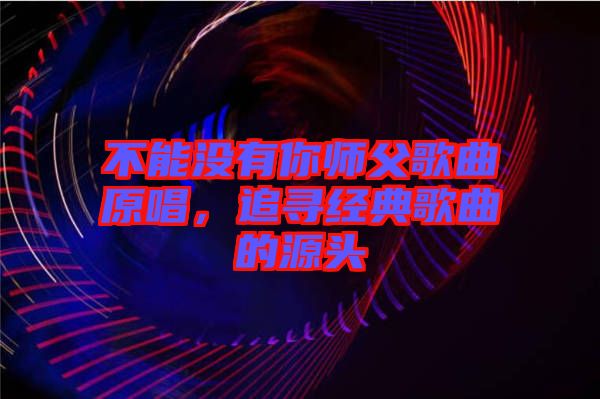 不能沒(méi)有你師父歌曲原唱，追尋經(jīng)典歌曲的源頭