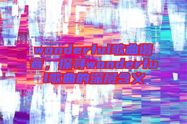 wonderful歌曲諧音，探尋wonderful歌曲的深層含義