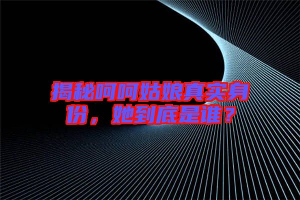 揭秘呵呵姑娘真實身份，她到底是誰？