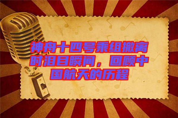 神舟十四號乘組撤離時淚目瞬間，回顧中國航天的歷程