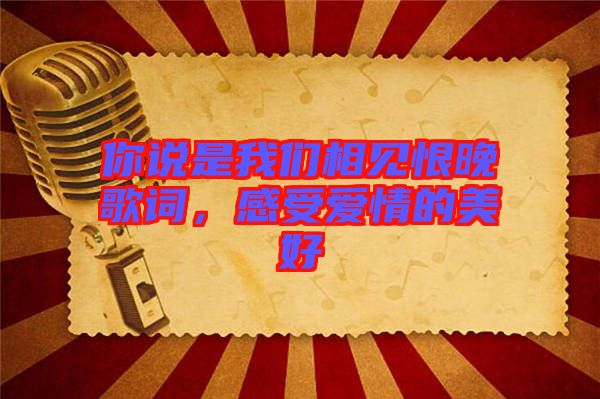 你說是我們相見恨晚歌詞，感受愛情的美好