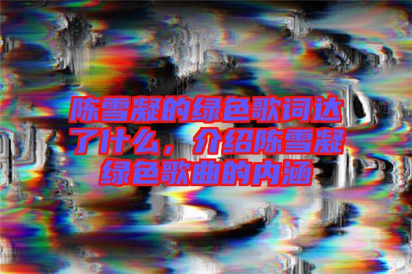 陳雪凝的綠色歌詞達了什么，介紹陳雪凝綠色歌曲的內(nèi)涵