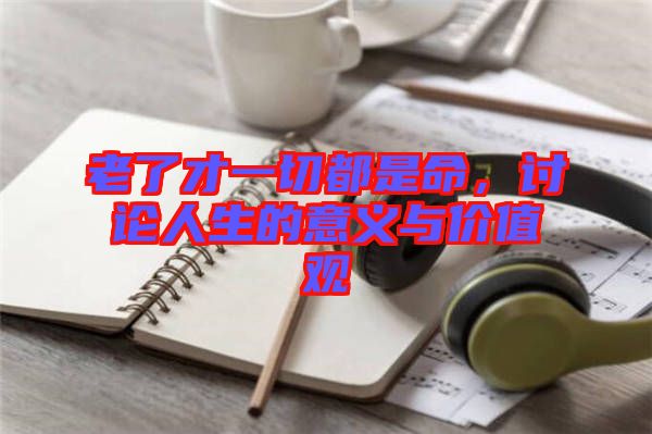 老了才一切都是命，討論人生的意義與價(jià)值觀
