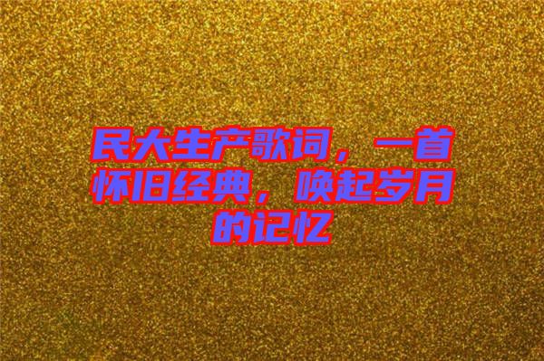 民大生產(chǎn)歌詞，一首懷舊經(jīng)典，喚起歲月的記憶