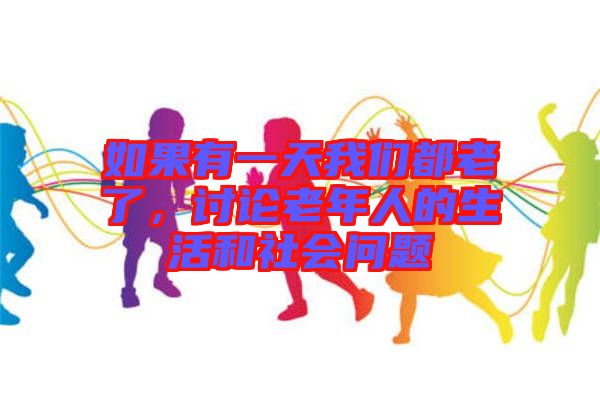 如果有一天我們都老了，討論老年人的生活和社會(huì)問題
