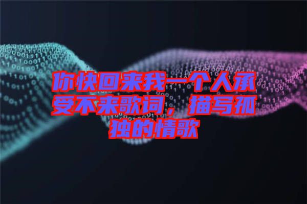 你快回來我一個人承受不來歌詞，描寫孤獨的情歌