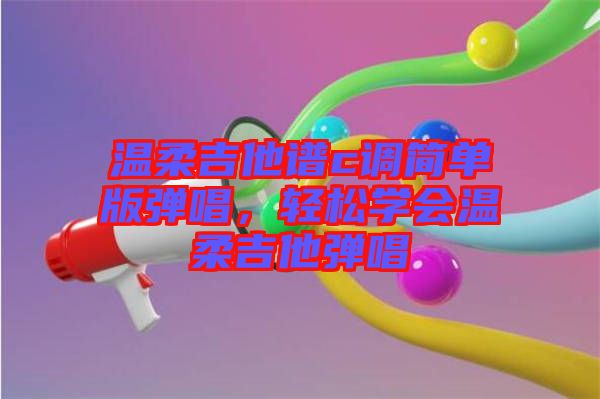 溫柔吉他譜c調簡單版彈唱，輕松學會溫柔吉他彈唱