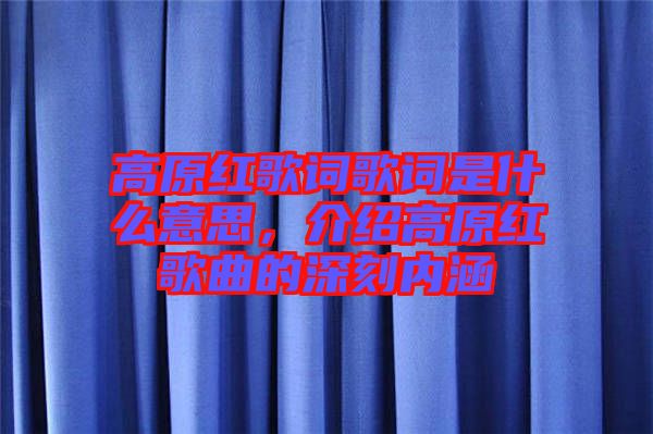 高原紅歌詞歌詞是什么意思，介紹高原紅歌曲的深刻內(nèi)涵