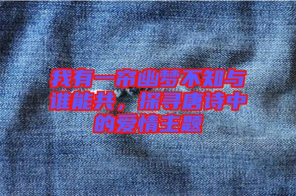 我有一簾幽夢不知與誰能共，探尋唐詩中的愛情主題