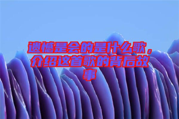 遺憾是會(huì)的是什么歌，介紹這首歌的背后故事