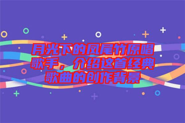 月光下的鳳尾竹原唱歌手，介紹這首經(jīng)典歌曲的創(chuàng)作背景