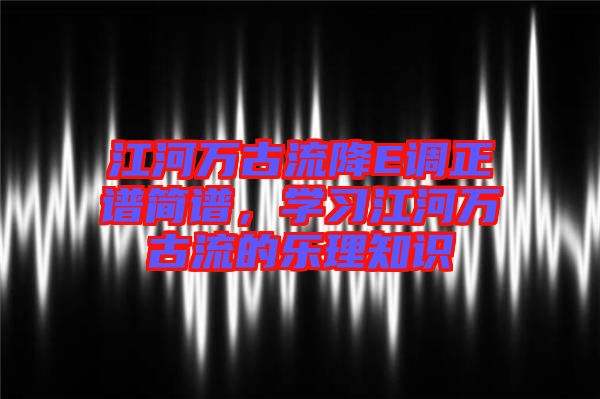江河萬古流降E調(diào)正譜簡(jiǎn)譜，學(xué)習(xí)江河萬古流的樂理知識(shí)