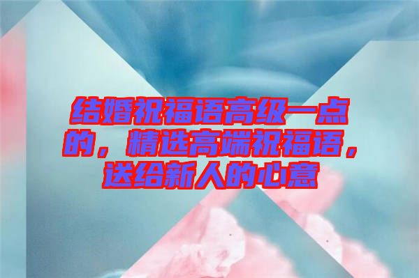 結(jié)婚祝福語高級(jí)一點(diǎn)的，精選高端祝福語，送給新人的心意
