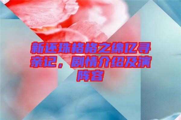 新還珠格格之綿億尋親記，劇情介紹及演陣容