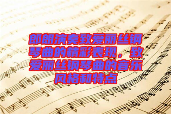 郎朗演奏致愛麗絲鋼琴曲的精彩表現(xiàn)，致愛麗絲鋼琴曲的音樂風(fēng)格和特點(diǎn)