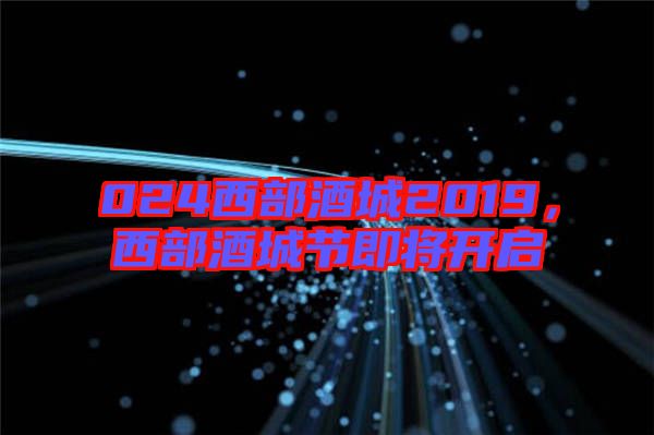 024西部酒城2019，西部酒城節(jié)即將開啟