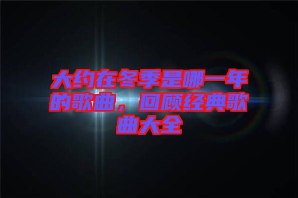 大約在冬季是哪一年的歌曲，回顧經(jīng)典歌曲大全