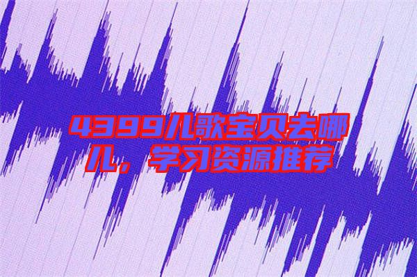 4399兒歌寶貝去哪兒，學(xué)習(xí)資源推薦