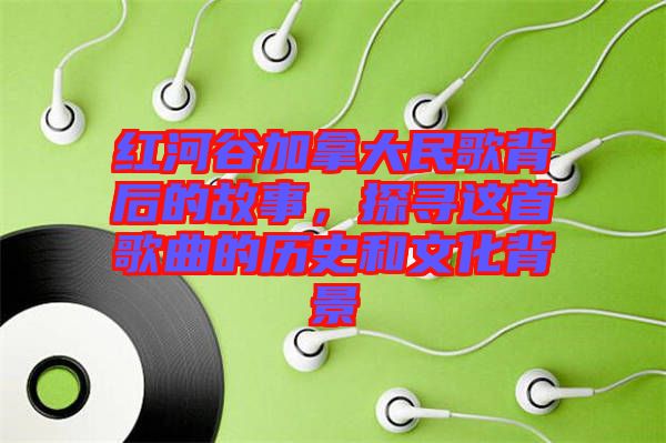 紅河谷加拿大民歌背后的故事，探尋這首歌曲的歷史和文化背景