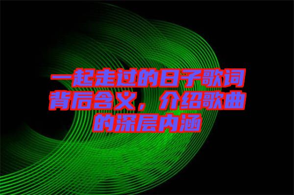 一起走過的日子歌詞背后含義，介紹歌曲的深層內(nèi)涵