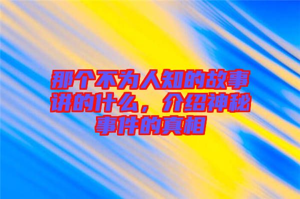 那個(gè)不為人知的故事講的什么，介紹神秘事件的真相