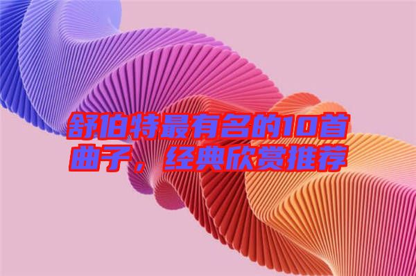 舒伯特最有名的10首曲子，經(jīng)典欣賞推薦